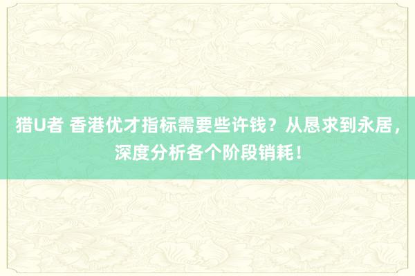 猎U者 香港优才指标需要些许钱？从恳求到永居，深度分析各个阶段销耗！