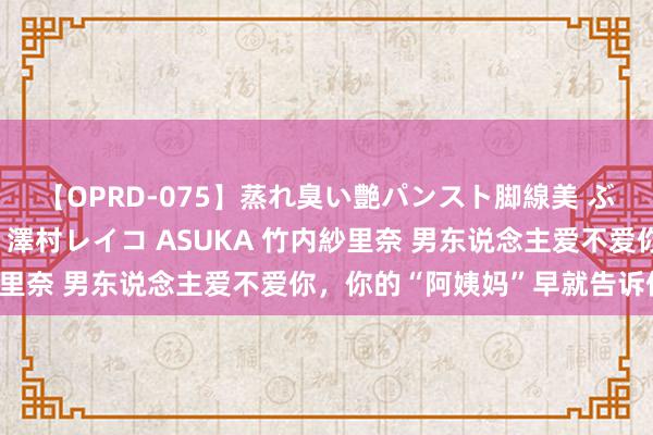 【OPRD-075】蒸れ臭い艶パンスト脚線美 ぶっかけゴックン大乱交 澤村レイコ ASUKA 竹内紗里奈 男东说念主爱不爱你，你的“阿姨妈”早就告诉你了！