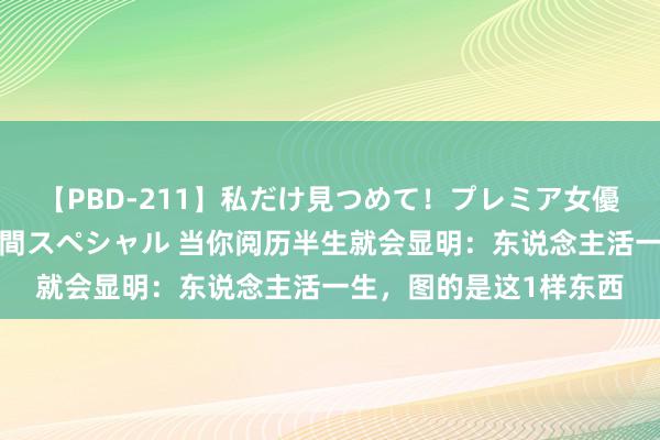 【PBD-211】私だけ見つめて！プレミア女優と主観でセックス8時間スペシャル 当你阅历半生就会显明：东说念主活一生，图的是这1样东西