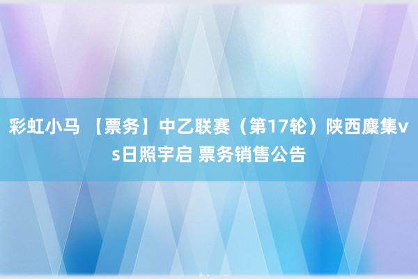 彩虹小马 【票务】中乙联赛（第17轮）陕西麇集vs日照宇启 票务销售公告