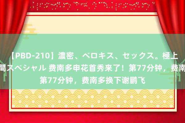 【PBD-210】濃密、ベロキス、セックス。極上接吻性交 8時間スペシャル 费南多申花首秀来了！第77分钟，费南多换下谢鹏飞