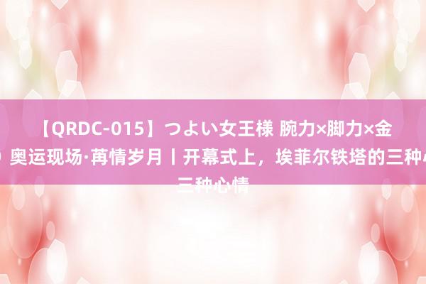 【QRDC-015】つよい女王様 腕力×脚力×金蹴り 奥运现场·苒情岁月丨开幕式上，埃菲尔铁塔的三种心情