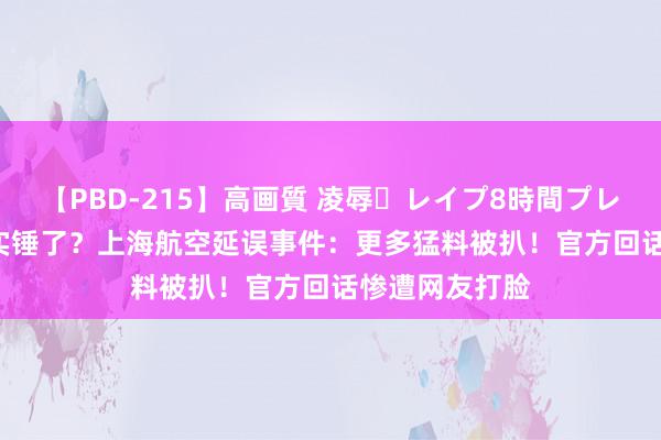 【PBD-215】高画質 凌辱・レイプ8時間プレミアムBEST 实锤了？上海航空延误事件：更多猛料被扒！官方回话惨遭网友打脸