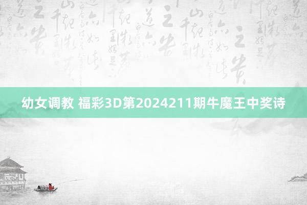 幼女调教 福彩3D第2024211期牛魔王中奖诗