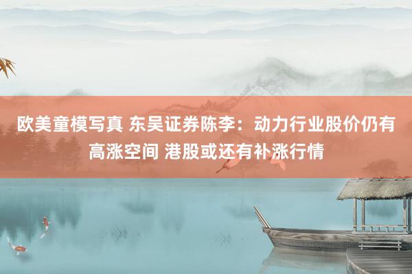 欧美童模写真 东吴证券陈李：动力行业股价仍有高涨空间 港股或还有补涨行情