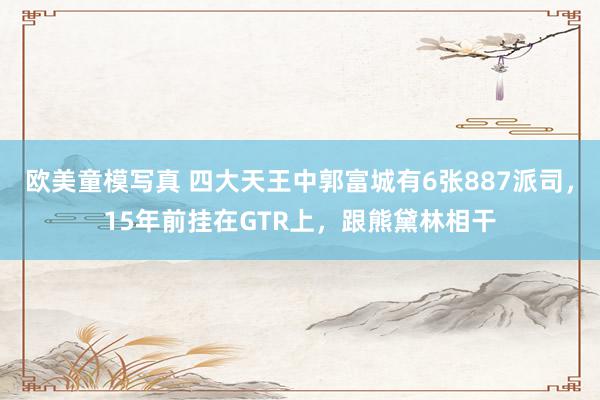 欧美童模写真 四大天王中郭富城有6张887派司，15年前挂在GTR上，跟熊黛林相干