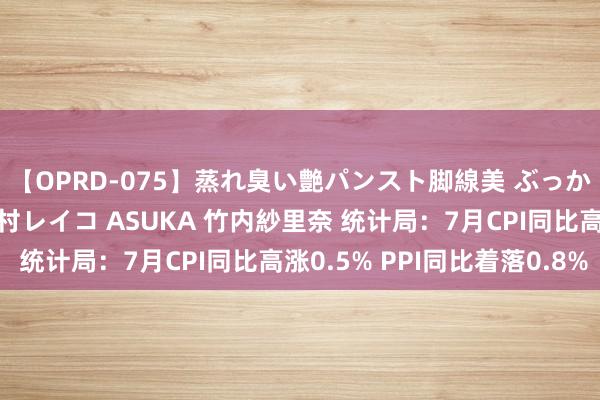 【OPRD-075】蒸れ臭い艶パンスト脚線美 ぶっかけゴックン大乱交 澤村レイコ ASUKA 竹内紗里奈 统计局：7月CPI同比高涨0.5% PPI同比着落0.8%