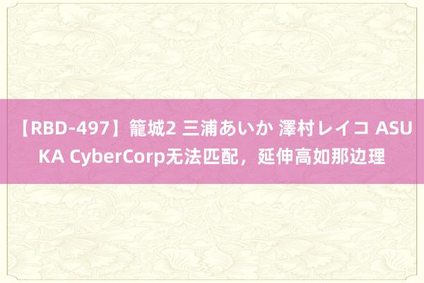 【RBD-497】籠城2 三浦あいか 澤村レイコ ASUKA CyberCorp无法匹配，延伸高如那边理