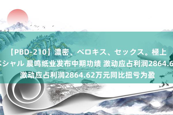 【PBD-210】濃密、ベロキス、セックス。極上接吻性交 8時間スペシャル 晨鸣纸业发布中期功绩 激动应占利润2864.62万元同比扭亏为盈