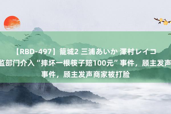 【RBD-497】籠城2 三浦あいか 澤村レイコ ASUKA 市监部门介入“摔坏一根筷子赔100元”事件，顾主发声商家被打脸
