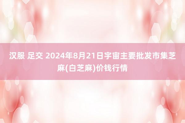 汉服 足交 2024年8月21日宇宙主要批发市集芝麻(白芝麻)价钱行情
