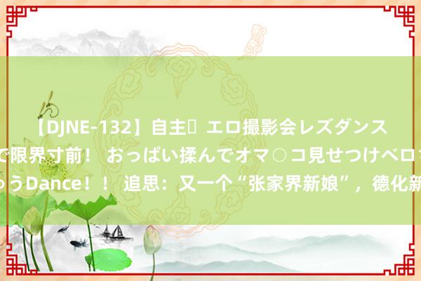 【DJNE-132】自主・エロ撮影会レズダンス 透け透けベビードールで限界寸前！ おっぱい揉んでオマ○コ見せつけベロちゅうDance！！ 追思：又一个“张家界新娘”，德化新娘的瓜比张家界新娘还大！