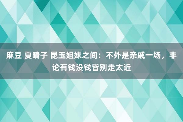 麻豆 夏晴子 昆玉姐妹之间：不外是亲戚一场，非论有钱没钱皆别走太近