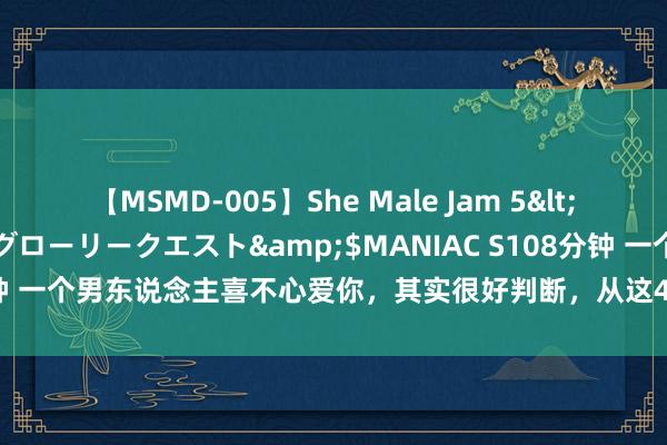 【MSMD-005】She Male Jam 5</a>2008-08-04グローリークエスト&$MANIAC S108分钟 一个男东说念主喜不心爱你，其实很好判断，从这4个相处细节就能看出来