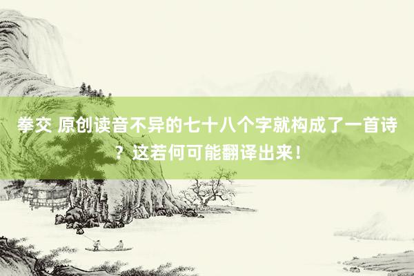拳交 原创读音不异的七十八个字就构成了一首诗？这若何可能翻译出来！