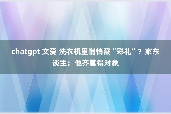 chatgpt 文爱 洗衣机里悄悄藏“彩礼”？家东谈主：他齐莫得对象