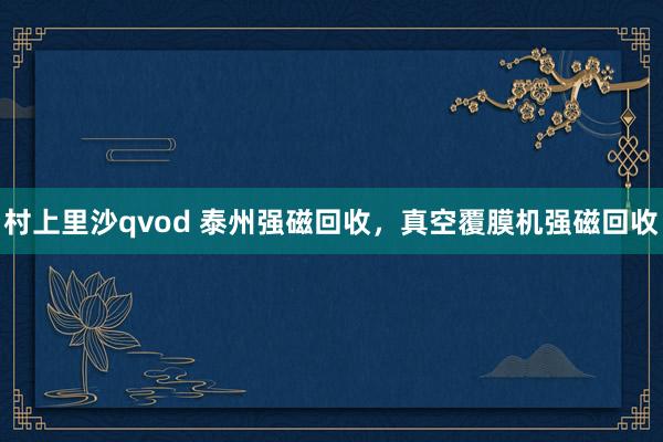 村上里沙qvod 泰州强磁回收，真空覆膜机强磁回收