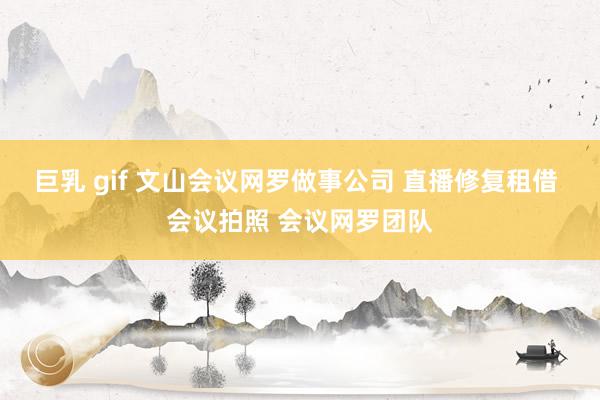 巨乳 gif 文山会议网罗做事公司 直播修复租借 会议拍照 会议网罗团队