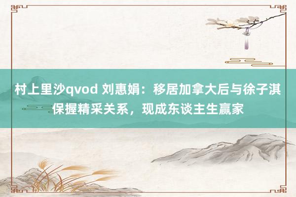 村上里沙qvod 刘惠娟：移居加拿大后与徐子淇保握精采关系，现成东谈主生赢家