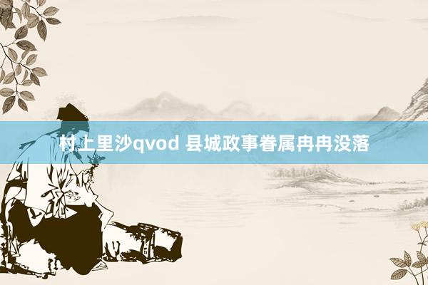 村上里沙qvod 县城政事眷属冉冉没落