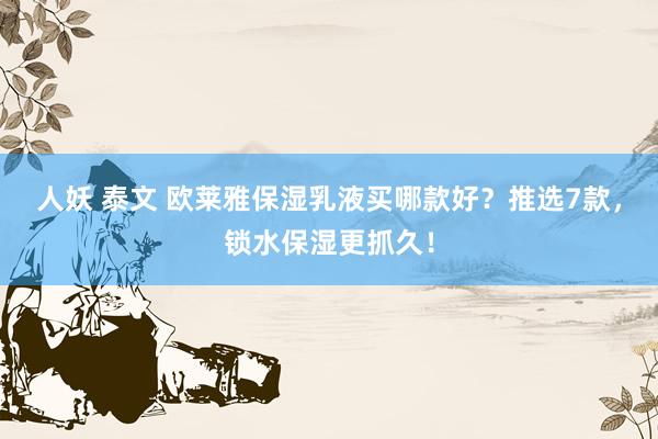 人妖 泰文 欧莱雅保湿乳液买哪款好？推选7款，锁水保湿更抓久！