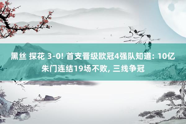 黑丝 探花 3-0! 首支晋级欧冠4强队知道: 10亿朱门连结19场不败, 三线争冠
