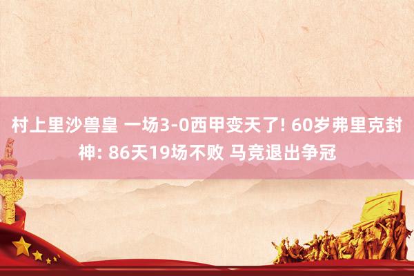村上里沙兽皇 一场3-0西甲变天了! 60岁弗里克封神: 86天19场不败 马竞退出争冠