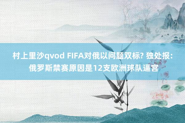 村上里沙qvod FIFA对俄以问题双标? 独处报: 俄罗斯禁赛原因是12支欧洲球队逼宫