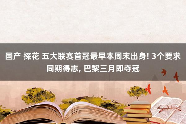 国产 探花 五大联赛首冠最早本周末出身! 3个要求同期得志, 巴黎三月即夺冠