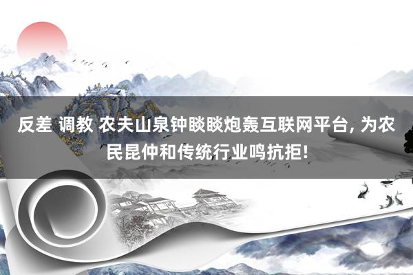 反差 调教 农夫山泉钟睒睒炮轰互联网平台, 为农民昆仲和传统行业鸣抗拒!