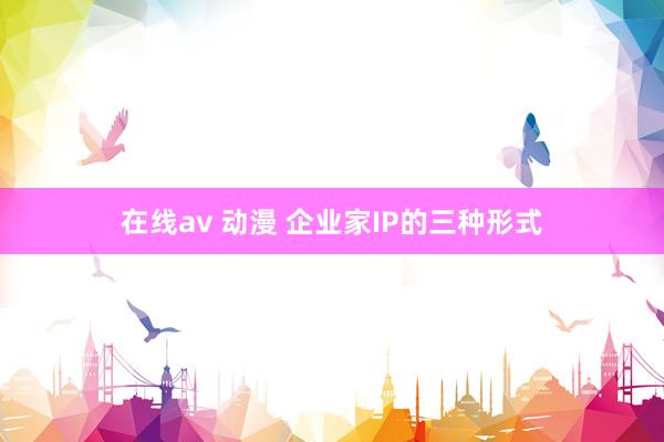 在线av 动漫 企业家IP的三种形式