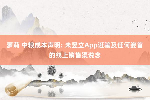 萝莉 中粮成本声明: 未竖立App诳骗及任何姿首的线上销售渠说念
