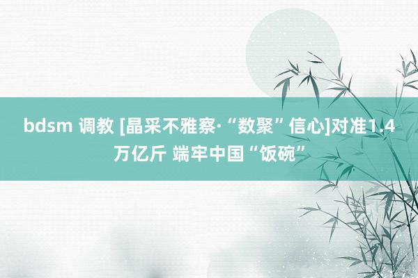 bdsm 调教 [晶采不雅察·“数聚”信心]对准1.4万亿斤 端牢中国“饭碗”