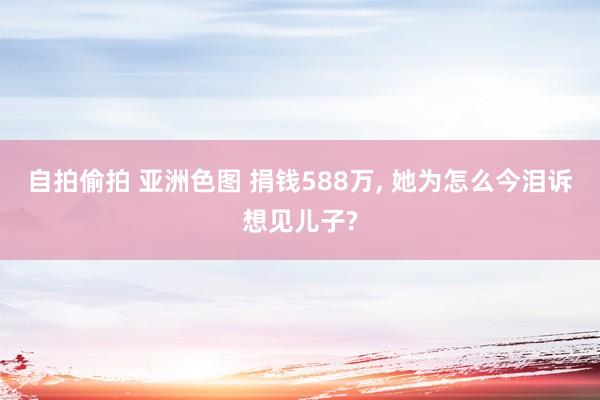 自拍偷拍 亚洲色图 捐钱588万, 她为怎么今泪诉想见儿子?