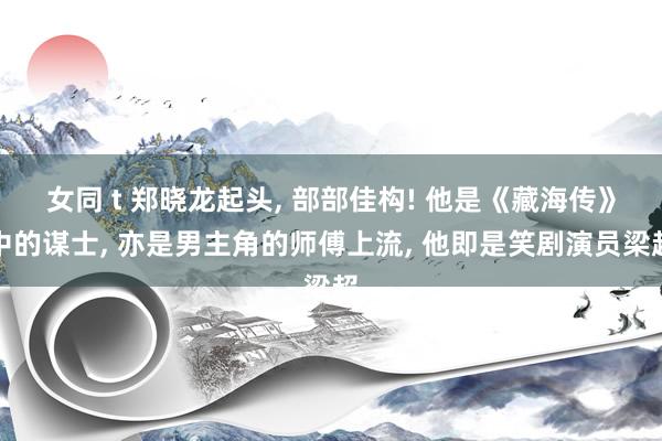 女同 t 郑晓龙起头, 部部佳构! 他是《藏海传》中的谋士, 亦是男主角的师傅上流, 他即是笑剧演员梁超