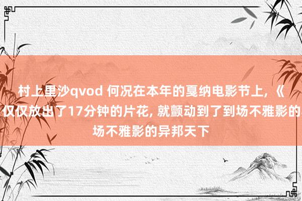 村上里沙qvod 何况在本年的戛纳电影节上, 《东极岛》仅仅放出了17分钟的片花, 就颤动到了到场不雅影的异邦天下