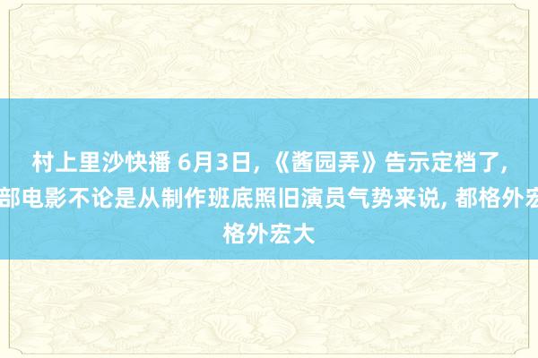 村上里沙快播 6月3日, 《酱园弄》告示定档了, 这部电影不论是从制作班底照旧演员气势来说, 都格外宏大