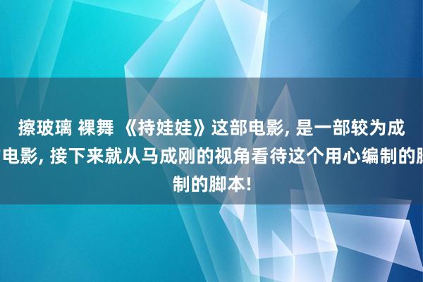 擦玻璃 裸舞 《持娃娃》这部电影, 是一部较为成功的电影, 接下来就从马成刚的视角看待这个用心编制的脚本!
