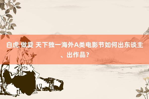 白虎 做爱 天下独一海外A类电影节如何出东谈主、出作品？