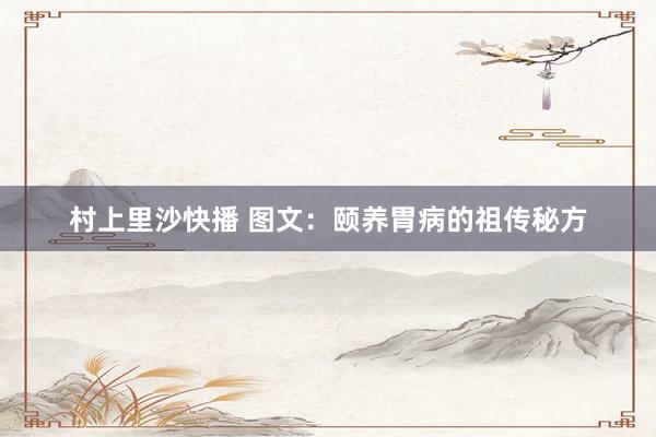 村上里沙快播 图文：颐养胃病的祖传秘方