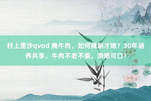 村上里沙qvod 腌牛肉，如何腌制才嫩？30年涵养共享，牛肉不老不柴，滑嫩可口！