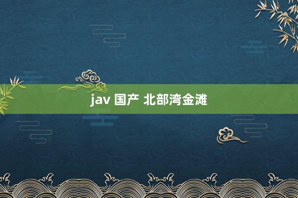 jav 国产 北部湾金滩